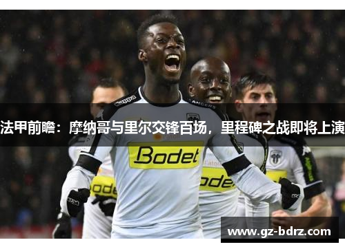 法甲前瞻：摩纳哥与里尔交锋百场，里程碑之战即将上演